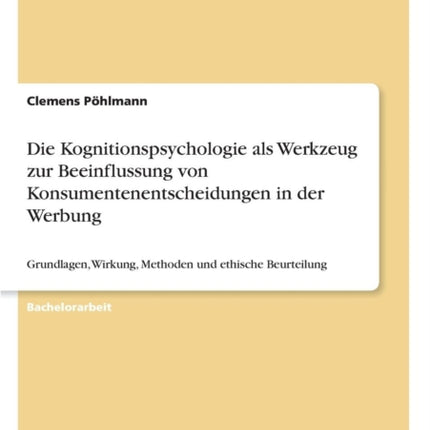 Die Kognitionspsychologie als Werkzeug zur Beeinflussung von Konsumentenentscheidungen in der Werbung: Grundlagen, Wirkung, Methoden und ethische Beurteilung