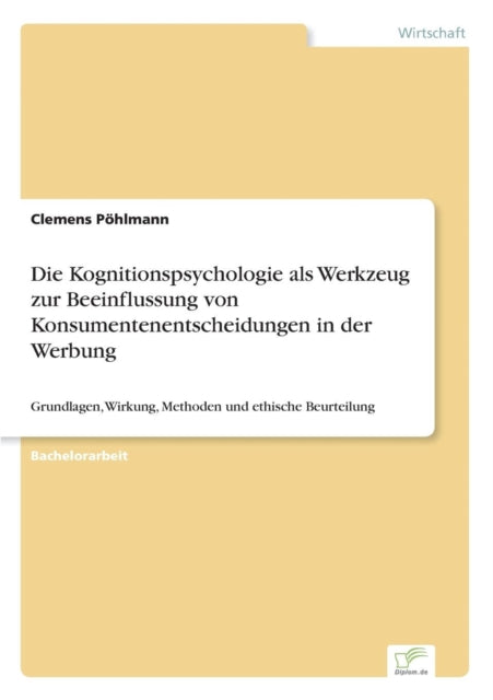 Die Kognitionspsychologie als Werkzeug zur Beeinflussung von Konsumentenentscheidungen in der Werbung: Grundlagen, Wirkung, Methoden und ethische Beurteilung