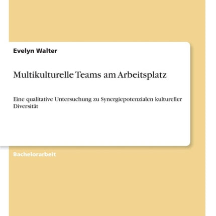 Multikulturelle Teams am Arbeitsplatz: Eine qualitative Untersuchung zu Synergiepotenzialen kultureller Diversität