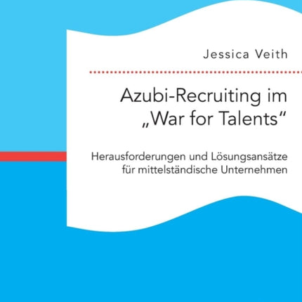 Azubi-Recruiting im "War for Talents. Herausforderungen und Lösungsansätze für mittelständische Unternehmen