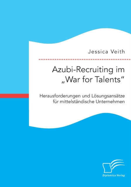 Azubi-Recruiting im "War for Talents. Herausforderungen und Lösungsansätze für mittelständische Unternehmen