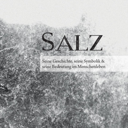 Salz. Seine Geschichte, seine Symbolik und seine Bedeutung im Menschenleben.