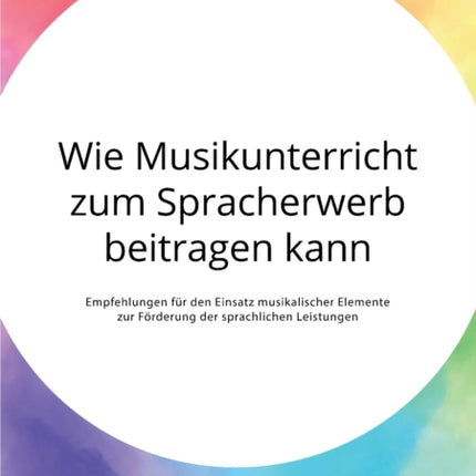Wie Musikunterricht zum Spracherwerb beitragen kann. Empfehlungen für den Einsatz musikalischer Elemente zur Förderung der sprachlichen Leistungen