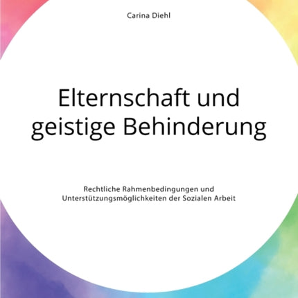 Elternschaft und geistige Behinderung. Rechtliche Rahmenbedingungen und Unterstützungsmöglichkeiten der Sozialen Arbeit