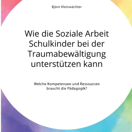 Wie die Soziale Arbeit Schulkinder bei der Traumabewältigung unterstützen kann. Welche Kompetenzen und Ressourcen braucht die Pädagogik?