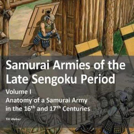 Samurai Armies of the Late Sengoku Period: Volume I: Anatomy of a Samurai Army in the 16th and 17th Centuries