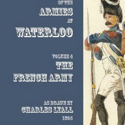 Costumes of the Armies engaged at Waterloo: Volume 4: French Army