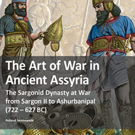 The Art of War in Ancient Assyria: The Sargonid Dynasty at War from Sargon II to Ashurbanipal (722 - 627BC)