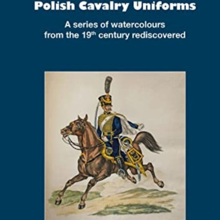 French, Neapolitan and Polish Cavalry Uniforms 1804-1831: A series of watercolours from the 19th century rediscovered