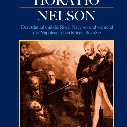 Horatio Nelson: Der Admiral und die Royal Navy vor und während der Napoleonischen Kriege 1804-1812: Die Begründung von Englands Weltmachtstellung