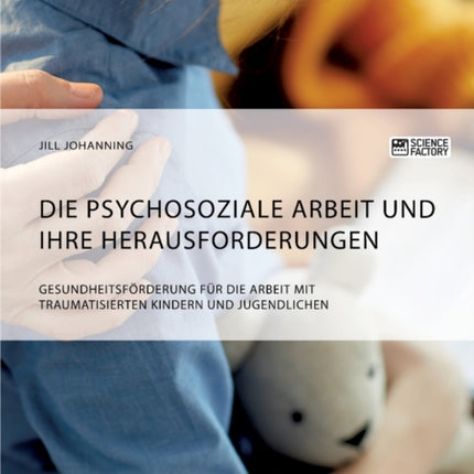 Die psychosoziale Arbeit und ihre Herausforderungen. Gesundheitsförderung für die Arbeit mit traumatisierten Kindern und Jugendlichen