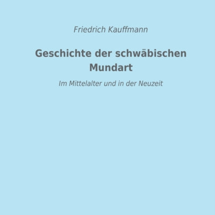 Geschichte der schwäbischen Mundart im Mittelalter und in der Neuzeit: Mit Textproben und einer Geschichte der Schriftsprache in Schwaben