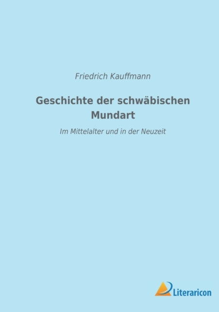 Geschichte der schwäbischen Mundart im Mittelalter und in der Neuzeit: Mit Textproben und einer Geschichte der Schriftsprache in Schwaben