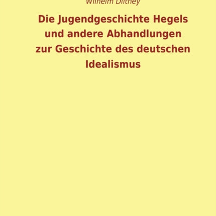 Die Jugendgeschichte Hegels und andere Abhandlungen zur Geschichte des deutschen Idealismus