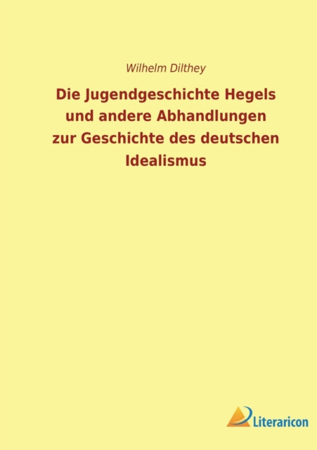 Die Jugendgeschichte Hegels und andere Abhandlungen zur Geschichte des deutschen Idealismus