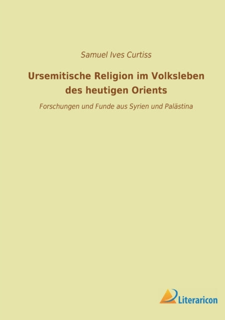 Ursemitische Religion im Volksleben des heutigen Orients: Forschungen und Funde aus Syrien und Palästina