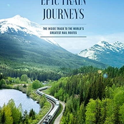 Epic Train Journeys: The Inside Track to the World's Greatest Rail Routes