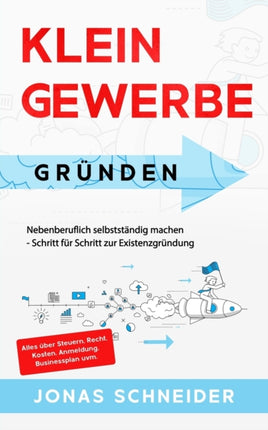 Kleingewerbe gründen: Nebenberuflich selbstständig machen - Schritt für Schritt zur Existenzgründung - Alles über Steuern, Recht, Kosten, Anmeldung, Businessplan uvm.