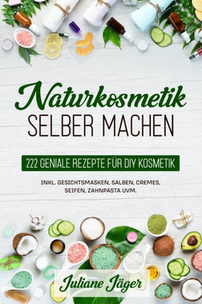 Naturkosmetik selber machen: 222 geniale Rezepte für DIY Kosmetik inkl. Gesichtsmasken, Salben, Cremes, Seifen, Zahnpasta uvm.