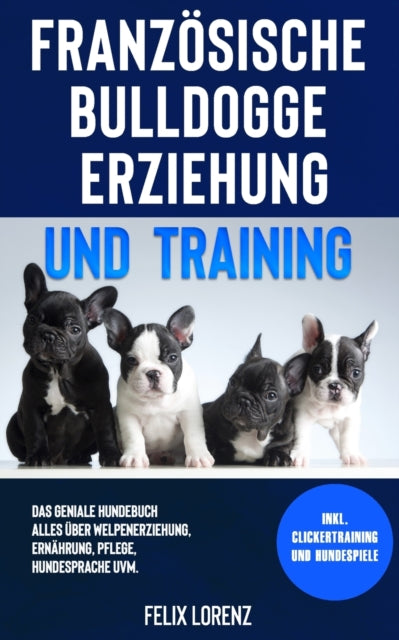 Französische Bulldogge Erziehung und Training: Das geniale Hundebuch - Alles über Welpenerziehung, Ernährung, Pflege, Hundesprache uvm. - inkl. Clickertraining und Hundespiele