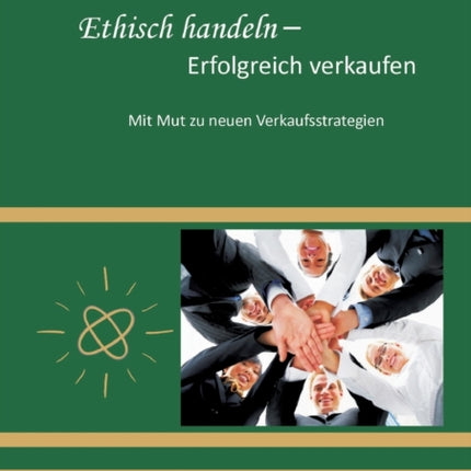 Ethisch handeln - Erfolgreich verkaufen. Mit Mut zu neuen Verkaufsstrategien