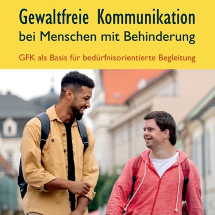 Gewaltfreie Kommunikation bei Menschen mit Behinderung: GFK als Basis für bedürfnisorientierte Begleitung: Ein unverzichtbarer GFK Praxis-Ratgeber mit zahlreichen interaktiven Übungen + konkreten Anleitungen zur direkten Umsetzung im Arbeit