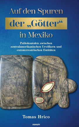 Auf den Spuren der  Götter  in Mexiko: Paläokontakte zwischen zentralamerikanischen Urvölkern und extraterrestrischen Entitäten