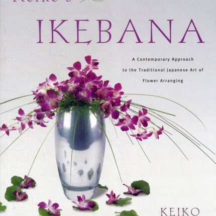 Keiko's Ikebana: A Contemporary Approach to the Traditional Japanese Art of Flower Arranging