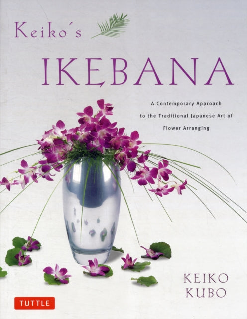 Keiko's Ikebana: A Contemporary Approach to the Traditional Japanese Art of Flower Arranging