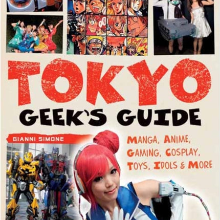 Tokyo Geek's Guide: Manga, Anime, Gaming, Cosplay, Toys, Idols & More - The Ultimate Guide to Japan's Otaku Culture