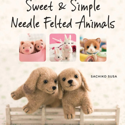 Sweet & Simple Needle Felted Animals: A Step-By-Step Visual Guide