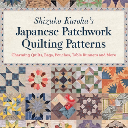 Shizuko Kuroha's Japanese Patchwork Quilting Patterns: Charming Quilts, Bags, Pouches, Table Runners and More