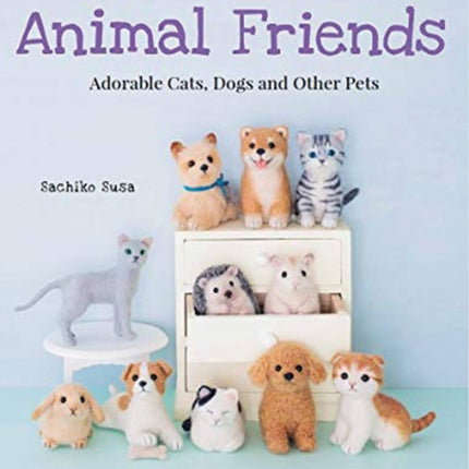 Cute Needle Felted Animal Friends: Adorable Cats, Dogs and Other Pets