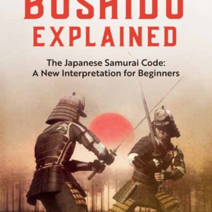 Bushido Explained: The Japanese Samurai Code: A New Interpretation for Beginners