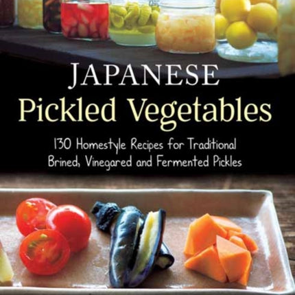 Japanese Pickled Vegetables: 129 Homestyle Recipes for Traditional Brined, Vinegared and Fermented Pickles