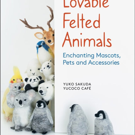 Lovable Felted Animals: Enchanting Mascots, Pets and Accessories