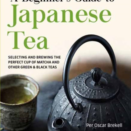 A Beginner's Guide to Japanese Tea: Selecting and Brewing the Perfect Cup of Sencha, Matcha, and Other Japanese Teas