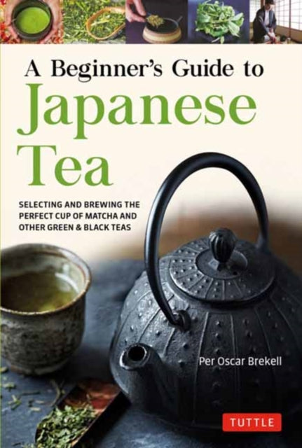 A Beginner's Guide to Japanese Tea: Selecting and Brewing the Perfect Cup of Sencha, Matcha, and Other Japanese Teas