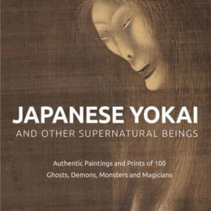 Japanese Yokai and Other Supernatural Beings: Authentic Paintings and Prints of 100 Ghosts, Demons, Monsters and Magicians