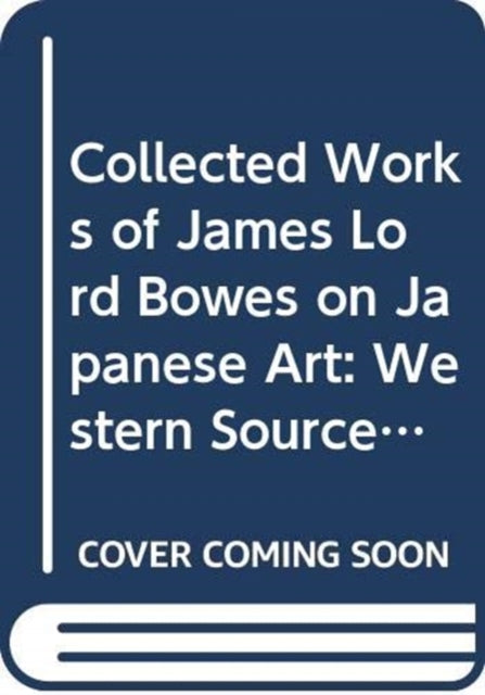 Collected Works of James Lord Bowes on Japanese Art: Western Sources of Japanese Art and Japonism, series 9 (5-vols)