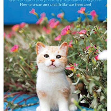 Needle Felted Kittens: How to Create Cut and Lifelike Cats from Wool