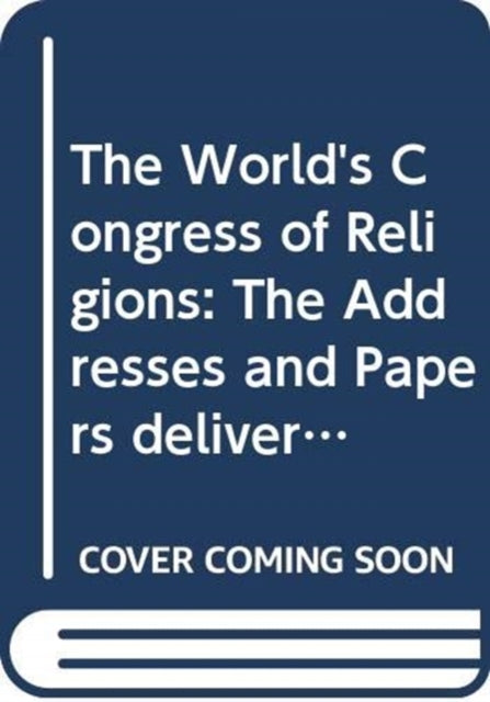 The World's Congress of Religions: The Addresses and Papers delivered before the Parliament, and the Abstract of the Congresses, held in Chicago, August 1893 to October 1893, under the Auspices of The World's Columbian Exposition, Edited by