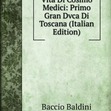 Vita Di Cosimo Medici Primo Gran Dvca Di Toscana