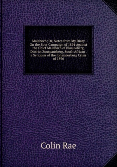 Malaboch Or Notes from My Diary On the Boer Campaign of 1894 Against the Chief Malaboch of Blaauwberg District Zoutpansberg South African . a Synopsis of the Johannesburg Crisis of 1896