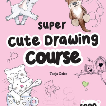 The Super Cute Drawing Course: Step-By-Step Lovely Illustrations