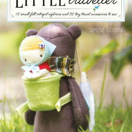 Little Traveller: 10 Small Felt Intrepid Explorers and Over 30 Tiny Travel Accessories to Sew