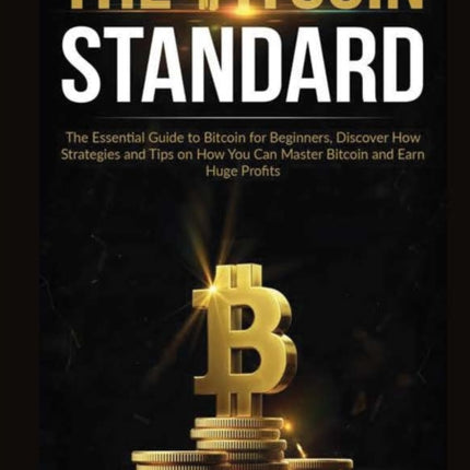 The Bitcoin Standard: The Essential Guide to Bitcoin for Beginners, Discover How Strategies and Tips on How You Can Master Bitcoin and Earn Huge Profits