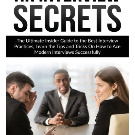 HR Interview Secrets: The Ultimate Insider Guide to the Best Interview Practices, Learn the Tips and Tricks On How to Ace Modern Interviews Successfully