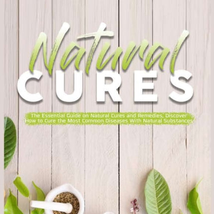 Natural Cures: The Essential Guide on Natural Cures and Remedies, Discover How to Cure the Most Common Diseases With Natural Substances