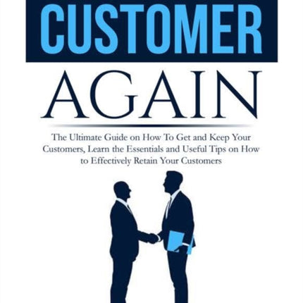 Never Lose a Customer Again: The Ultimate Guide on How To Get and Keep Your Customers, Learn the Essentials and Useful Tips on How to Effectively Retain Your Customers